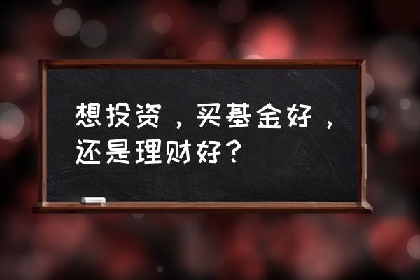 基金理财和银行理财哪个好 想投资，买基金好，还是理财好？