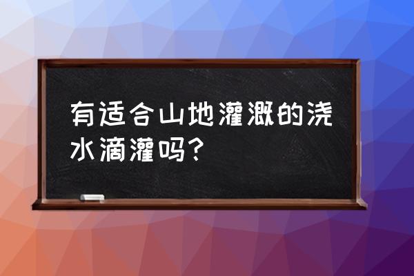 滴灌系统组成全过程 有适合山地灌溉的浇水滴灌吗？