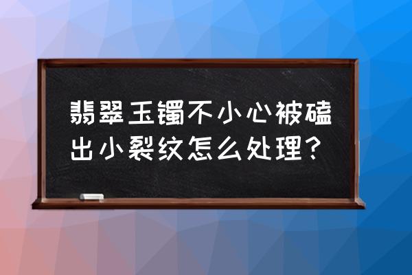 玉镯碎了怎么修复生活妙招 翡翠玉镯不小心被磕出小裂纹怎么处理？