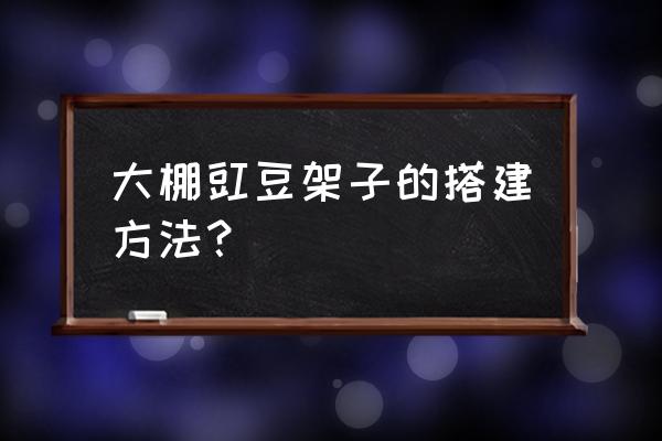 大棚豇豆种植技术 大棚豇豆架子的搭建方法？