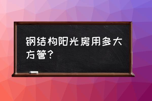 阳光房龙骨钢构的好还是铝材的好 钢结构阳光房用多大方管？