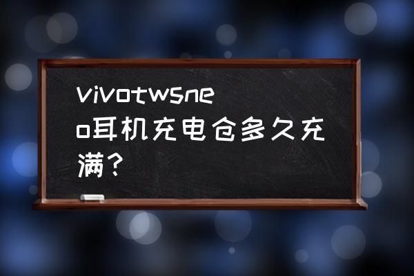 tws蓝牙耳机充电仓正确充电方法 vivotwsneo耳机充电仓多久充满？