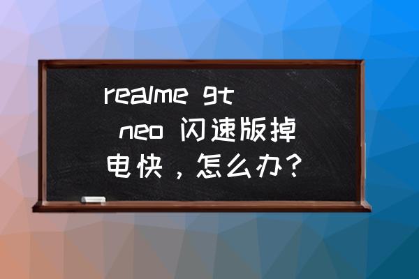 realme gt neo 闪速版掉电快，怎么办？