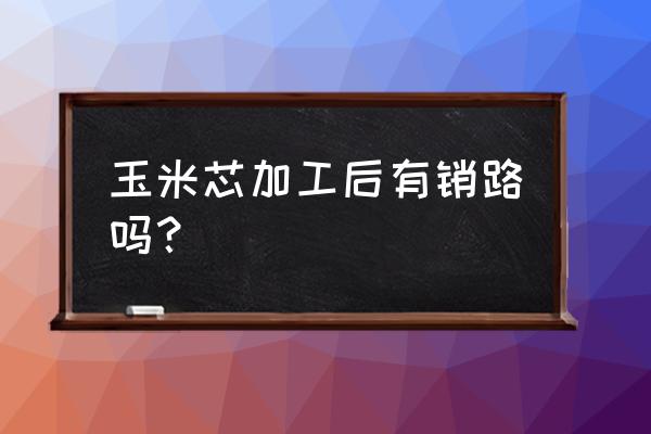 甜玉米如何找销路 玉米芯加工后有销路吗？