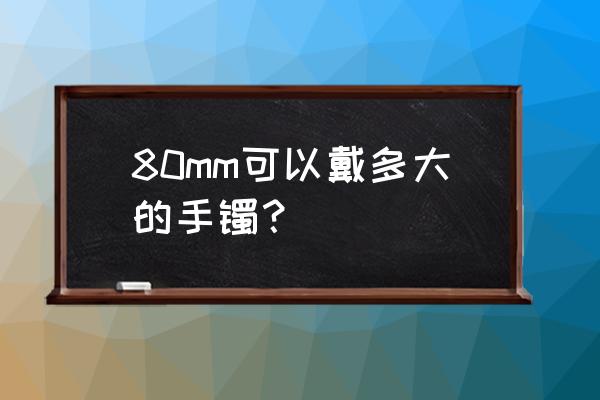 怎么确定自己戴多大的手镯 80mm可以戴多大的手镯？