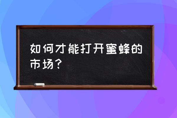 大量蜂蜜怎么找销路 如何才能打开蜜蜂的市场？