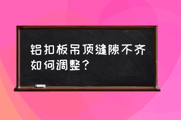 吊顶有五公分缝隙如何填充 铝扣板吊顶缝隙不齐如何调整？