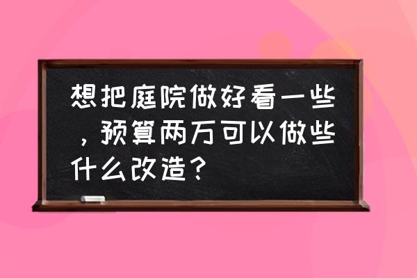 自己动手改造院子花园 想把庭院做好看一些，预算两万可以做些什么改造？