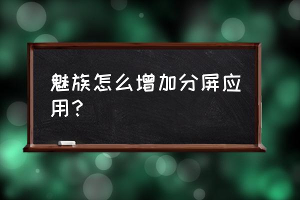 魅族18s手机怎么分屏 魅族怎么增加分屏应用？