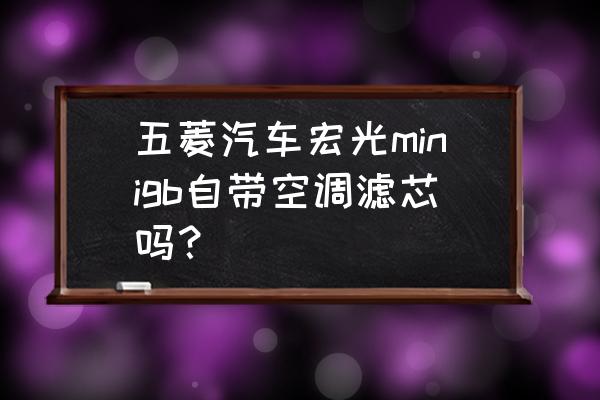 制作迷你抽纸盒 五菱汽车宏光minigb自带空调滤芯吗？