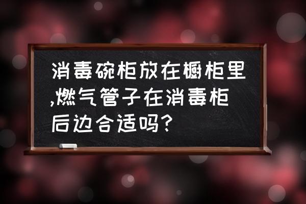 燃气灶下面可以放消毒柜吗 消毒碗柜放在橱柜里,燃气管子在消毒柜后边合适吗？