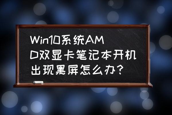 win10装完独显驱动黑屏 Win10系统AMD双显卡笔记本开机出现黑屏怎么办？