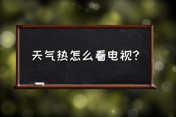 电器设备怎么降温最好用 天气热怎么看电视？