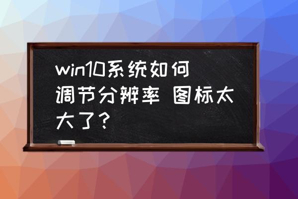 win10系统如何调节分辨率 图标太大了？