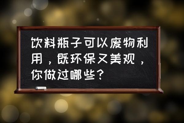 如何制作一个美丽的瓶子 饮料瓶子可以废物利用，既环保又美观，你做过哪些？