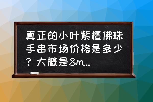 小叶紫檀手串市场价格多少钱一串 真正的小叶紫檀佛珠手串市场价格是多少？大概是8mm*108颗成品？