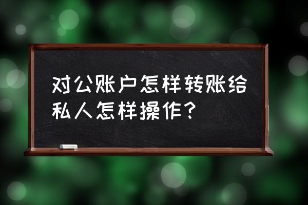 对公转账个人网上怎么操作 对公账户怎样转账给私人怎样操作？