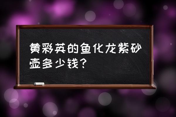 鱼化龙图片真实紫砂壶 黄彩英的鱼化龙紫砂壶多少钱？