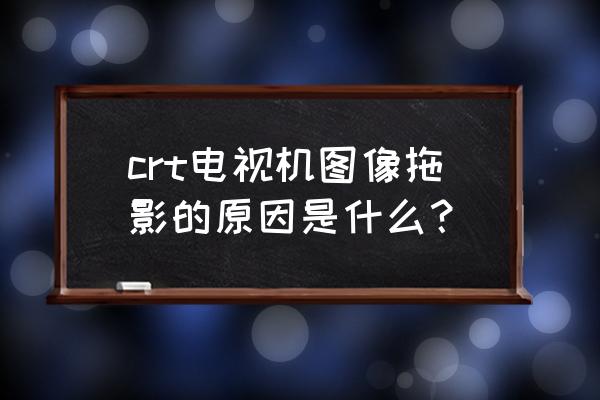 crt电视机彩色不正常怎么修复 crt电视机图像拖影的原因是什么？