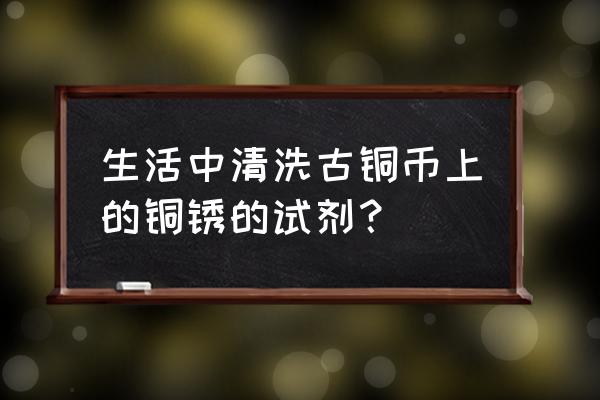 铜钱上的铜锈怎么去除不伤铜钱 生活中清洗古铜币上的铜锈的试剂？