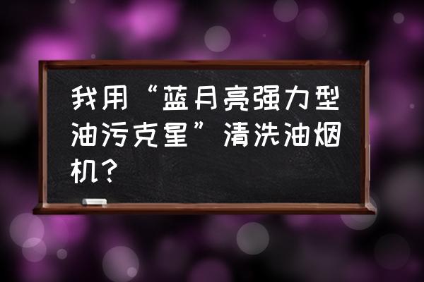 用什么清洗油烟机最快干净 我用“蓝月亮强力型油污克星”清洗油烟机？