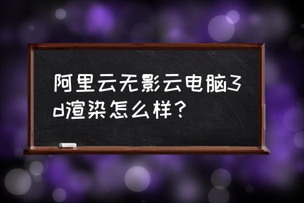 能渲染3d的苹果电脑推荐一下 阿里云无影云电脑3d渲染怎么样？