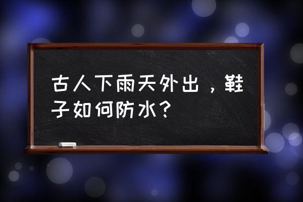 仿真茅草屋顶防水方法 古人下雨天外出，鞋子如何防水？