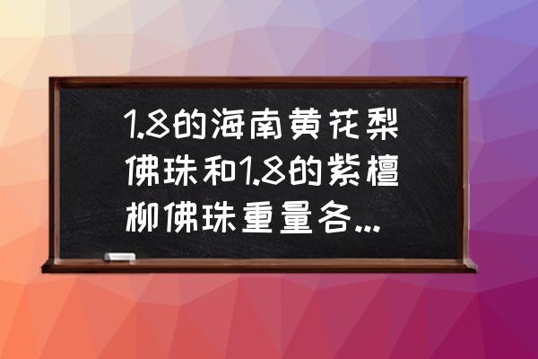 海南黄花梨和紫檀柳鉴别 1.8的海南黄花梨佛珠和1.8的紫檀柳佛珠重量各是多少g？