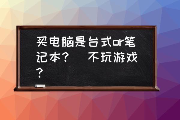 如何选择台式和笔记本 买电脑是台式or笔记本？(不玩游戏)？