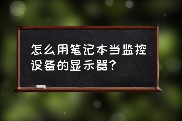 如何让监控电脑变成正常电脑 怎么用笔记本当监控设备的显示器？