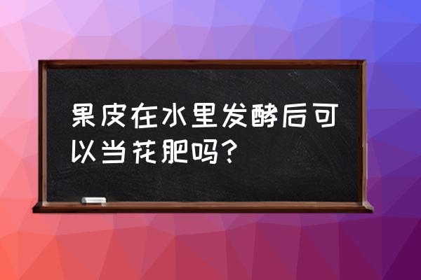 果皮怎么制作肥料 果皮在水里发酵后可以当花肥吗？