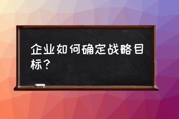 新公司战略规划10步骤 企业如何确定战略目标？