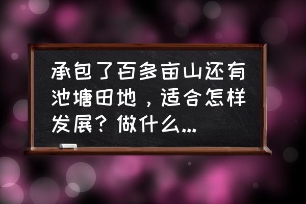 山多地区适合养殖什么 承包了百多亩山还有池塘田地，适合怎样发展？做什么项目好？