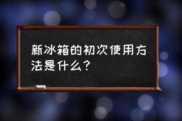 新买的冰箱使用前要通风吗 新冰箱的初次使用方法是什么？