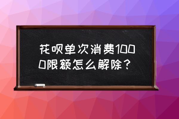 支付宝花呗额度降1000是怎么回事 花呗单次消费1000限额怎么解除？