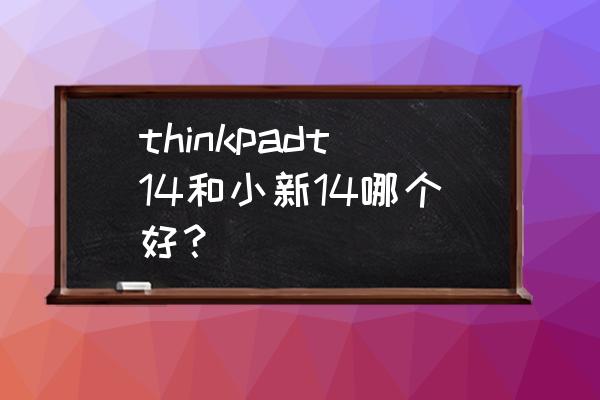 thinkpadt14怎么解决散热 thinkpadt14和小新14哪个好？