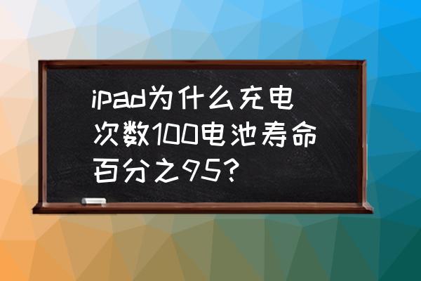 平板电池寿命超过100% ipad为什么充电次数100电池寿命百分之95？