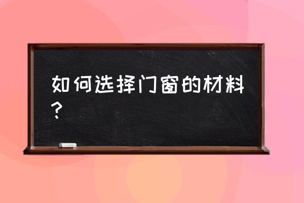 门窗知识大全50篇 如何选择门窗的材料？