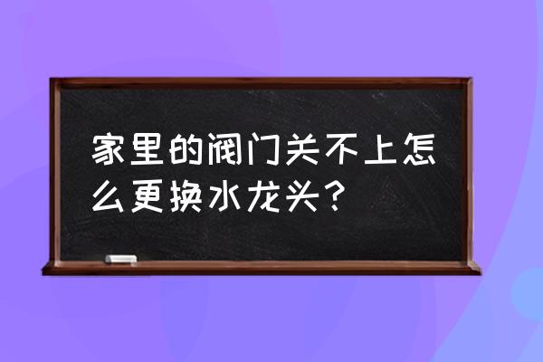 怎么方便的自己更换水龙头 家里的阀门关不上怎么更换水龙头？