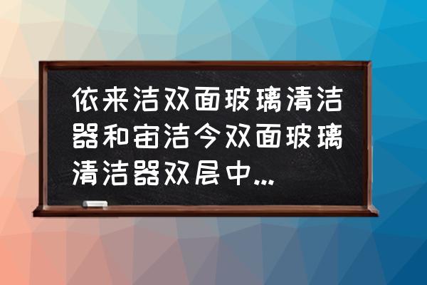 高层中空玻璃怎样选擦玻璃神器 依来洁双面玻璃清洁器和宙洁今双面玻璃清洁器双层中空玻璃擦哪个好用？