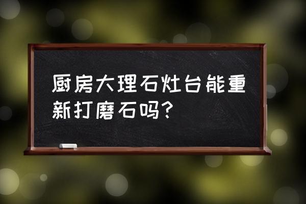 厨房改造翻新装修介绍 厨房大理石灶台能重新打磨石吗？