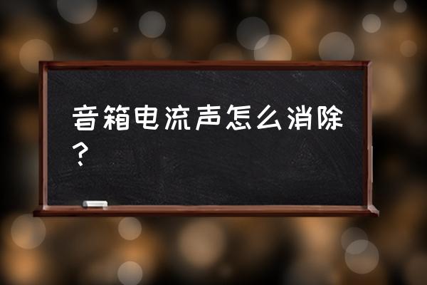 音响有杂音有什么方法解决 音箱电流声怎么消除？