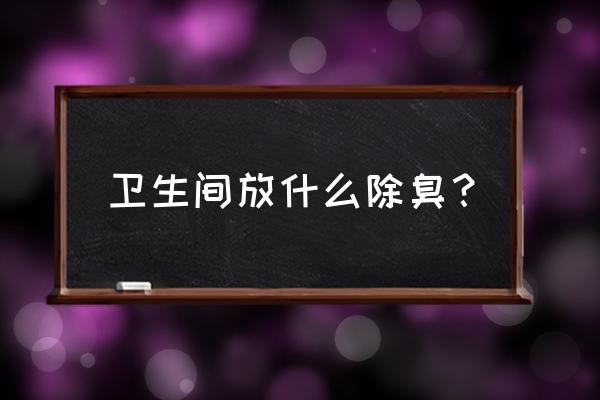 室内卫生间除味除臭 卫生间放什么除臭？