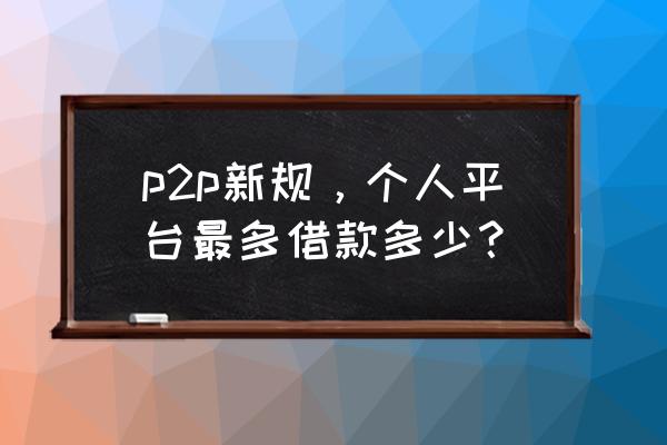 p2p个人借款超过20万会怎样 p2p新规，个人平台最多借款多少？