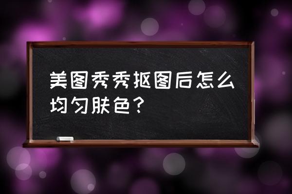 美图秀秀怎么把一边的亮度调暗点 美图秀秀抠图后怎么均匀肤色？