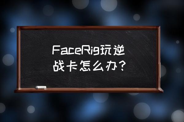 facerig如何运用到直播 FaceRig玩逆战卡怎么办？