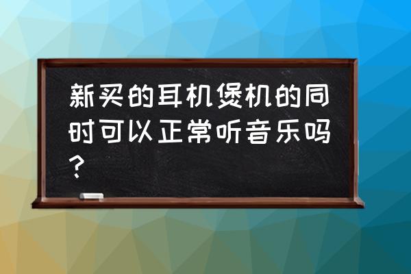 新耳机一定要煲机效果才好 新买的耳机煲机的同时可以正常听音乐吗？