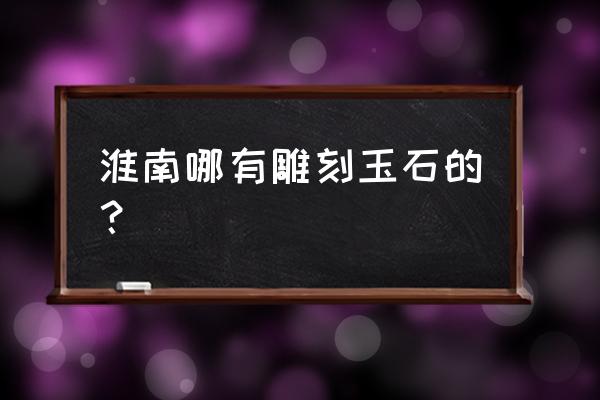 玉石摆件哪里最好 淮南哪有雕刻玉石的？