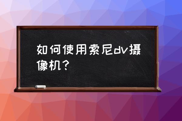 dv相机怎么拍照 如何使用索尼dv摄像机？