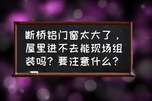 安装铝合金门窗需要注意什么 断桥铝门窗太大了，屋里进不去能现场组装吗？要注意什么？